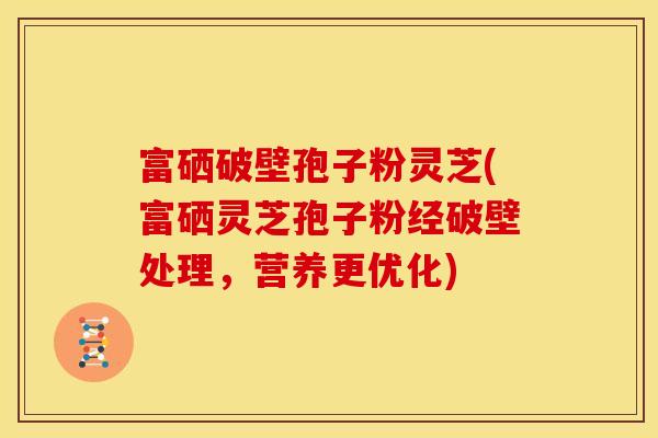 富硒破壁孢子粉灵芝(富硒灵芝孢子粉经破壁处理,营养更优化)