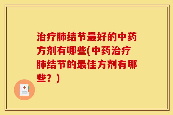 治疗肺结节最好的中药方剂有哪些(中药治疗肺结节的最佳方剂有哪些?)