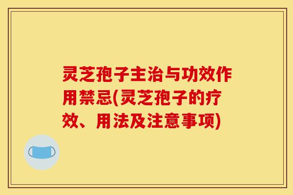 灵芝孢子主治与功效作用禁忌(灵芝孢子的疗效、用法及注意事项)