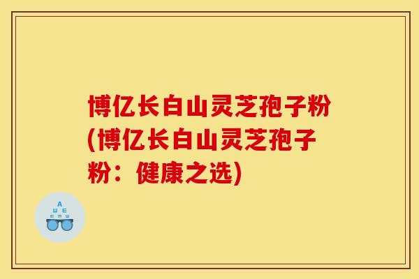 博亿长白山灵芝孢子粉(博亿长白山灵芝孢子粉:健康之选)