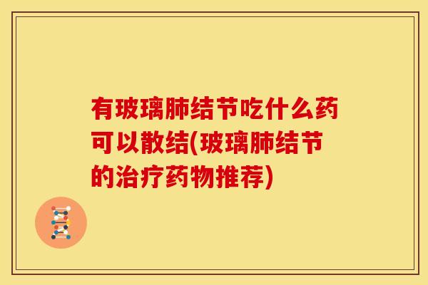 有玻璃肺结节吃什么药可以散结(玻璃肺结节的治疗药物推荐)