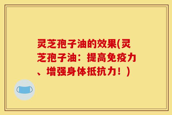 灵芝孢子油的效果(灵芝孢子油:提高免疫力、增强身体抵抗力!)