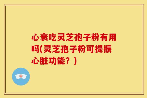 心衰吃灵芝孢子粉有用吗(灵芝孢子粉可提振心脏功能？)