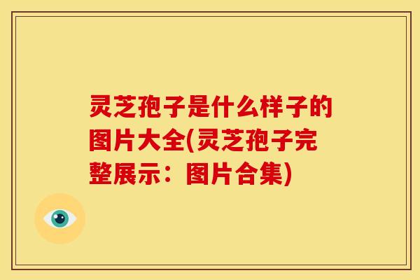 灵芝孢子是什么样子的图片大全(灵芝孢子完整展示：图片合集)