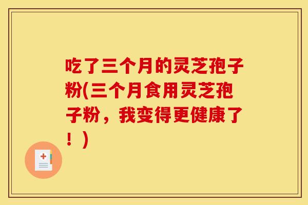吃了三个月的灵芝孢子粉(三个月食用灵芝孢子粉,我变得更健康了!)