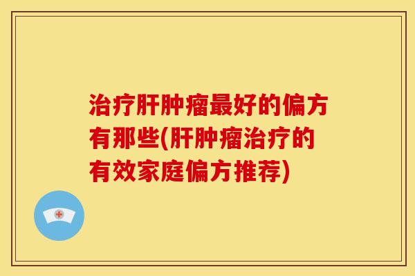 治疗肝肿瘤最好的偏方有那些(肝肿瘤治疗的有效家庭偏方推荐)