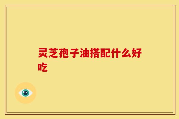 灵芝孢子油搭配什么好吃
