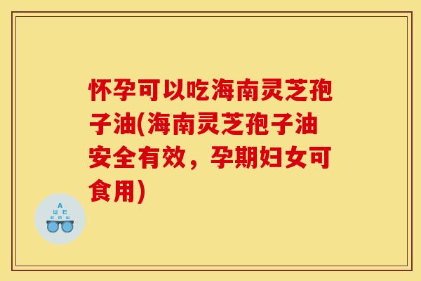 怀孕可以吃海南灵芝孢子油(海南灵芝孢子油安全有效,孕期妇女可食用)