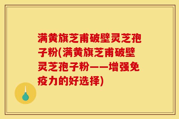 满黄旗芝甫破壁灵芝孢子粉(满黄旗芝甫破壁灵芝孢子粉——增强免疫力的好选择)