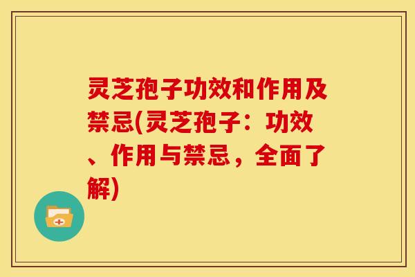 灵芝孢子功效和作用及禁忌(灵芝孢子:功效、作用与禁忌,全面了解)