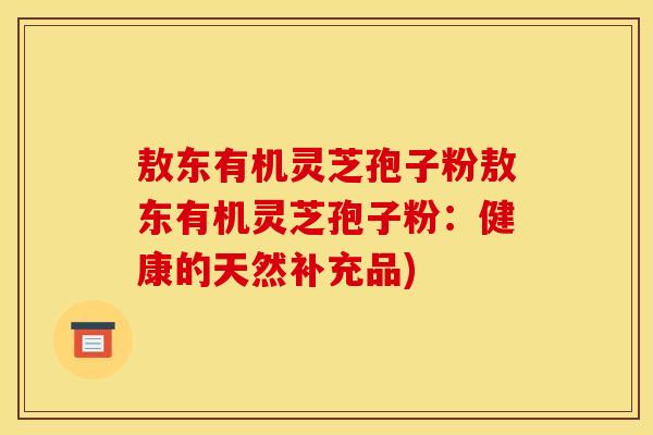 敖东有机灵芝孢子粉敖东有机灵芝孢子粉:健康的天然补充品)