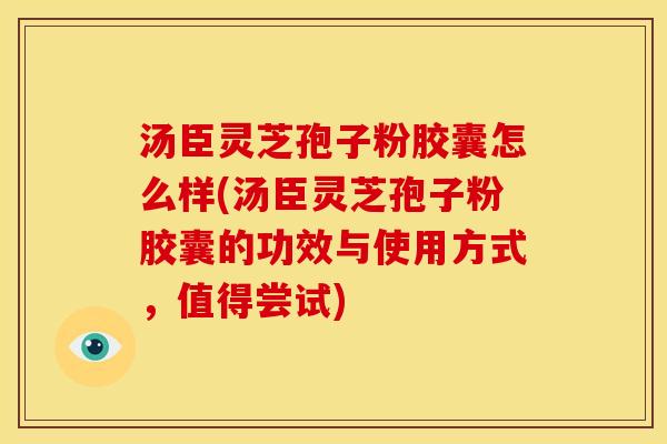 汤臣灵芝孢子粉胶囊怎么样(汤臣灵芝孢子粉胶囊的功效与使用方式，值得尝试)