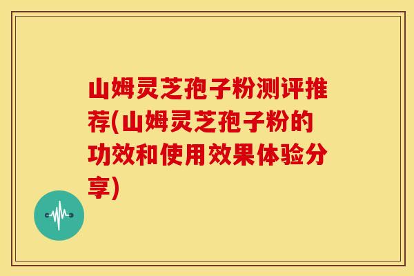 山姆灵芝孢子粉测评推荐(山姆灵芝孢子粉的功效和使用效果体验分享)