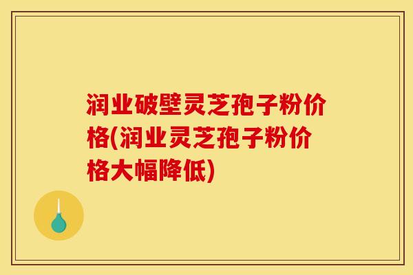 润业破壁灵芝孢子粉价格(润业灵芝孢子粉价格大幅降低)