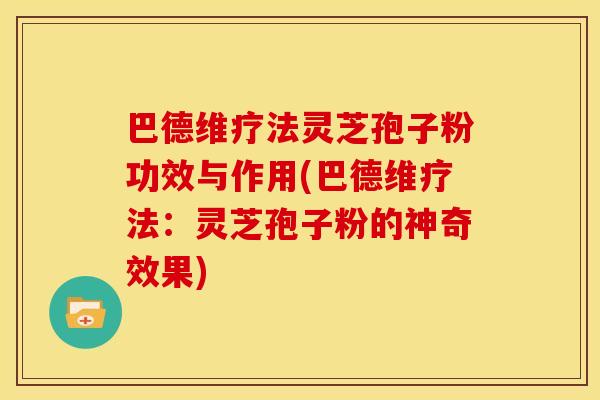 巴德维疗法灵芝孢子粉功效与作用(巴德维疗法:灵芝孢子粉的神奇效果)