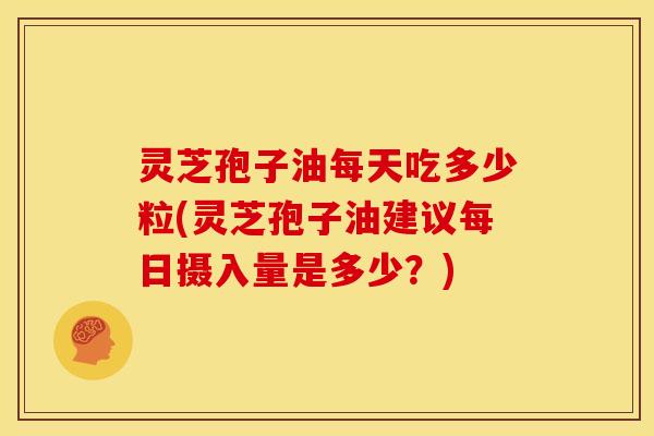 灵芝孢子油每天吃多少粒(灵芝孢子油建议每日摄入量是多少?)