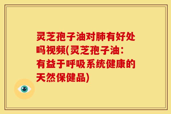 灵芝孢子油对肺有好处吗视频(灵芝孢子油：有益于呼吸系统健康的天然保健品)