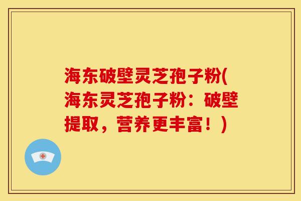 海东破壁灵芝孢子粉(海东灵芝孢子粉:破壁提取,营养更丰富!)