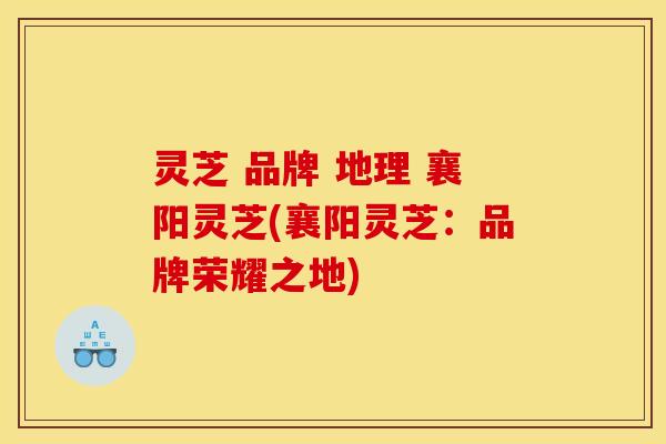 灵芝 品牌 地理 襄阳灵芝(襄阳灵芝:品牌荣耀之地)