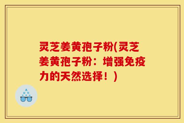 灵芝姜黄孢子粉(灵芝姜黄孢子粉：增强免疫力的天然选择！)
