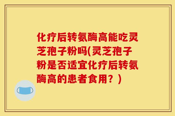 化疗后转氨酶高能吃灵芝孢子粉吗(灵芝孢子粉是否适宜化疗后转氨酶高的患者食用?)