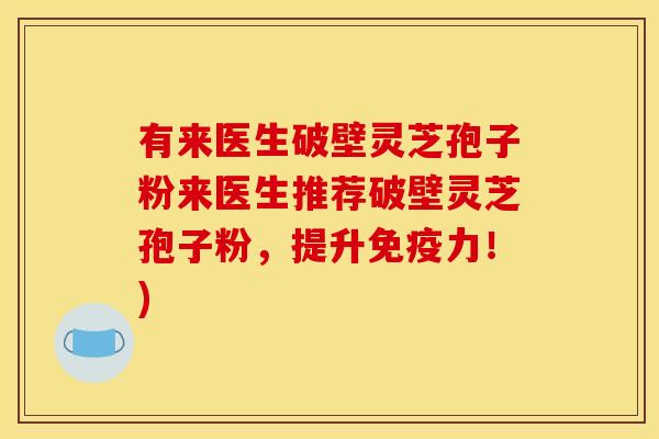 有来医生破壁灵芝孢子粉来医生推荐破壁灵芝孢子粉,提升免疫力!)