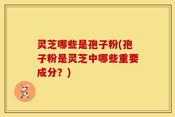 灵芝哪些是孢子粉(孢子粉是灵芝中哪些重要成分?)