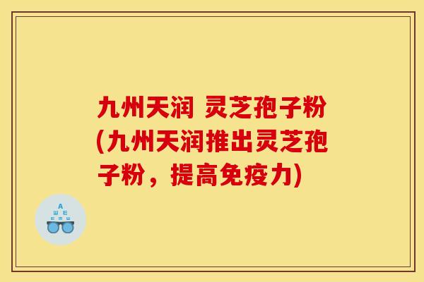 九州天润 灵芝孢子粉(九州天润推出灵芝孢子粉,提高免疫力)