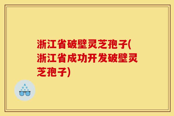 浙江省破壁灵芝孢子(浙江省成功开发破壁灵芝孢子)