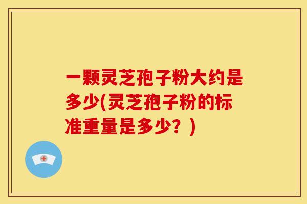 一颗灵芝孢子粉大约是多少(灵芝孢子粉的标准重量是多少?)
