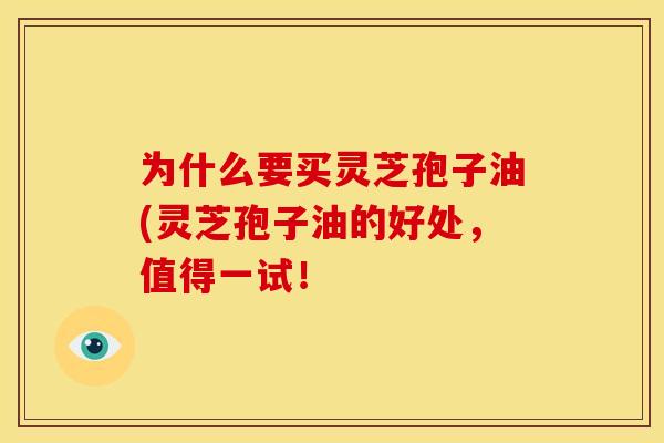 为什么要买灵芝孢子油(灵芝孢子油的好处,值得一试!