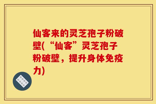 仙客来的灵芝孢子粉破壁(“仙客”灵芝孢子粉破壁,提升身体免疫力)