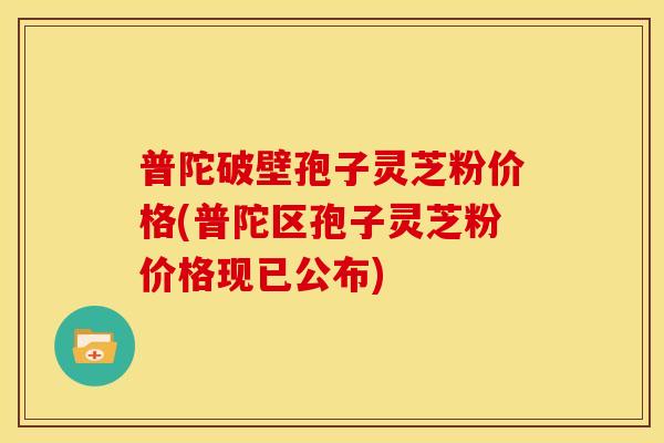 普陀破壁孢子灵芝粉价格(普陀区孢子灵芝粉价格现已公布)