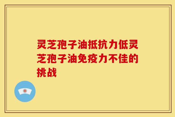 灵芝孢子油抵抗力低灵芝孢子油免疫力不佳的挑战