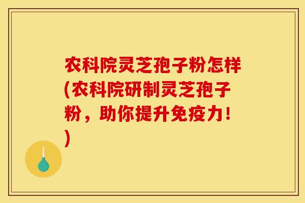 农科院灵芝孢子粉怎样(农科院研制灵芝孢子粉,助你提升免疫力!)
