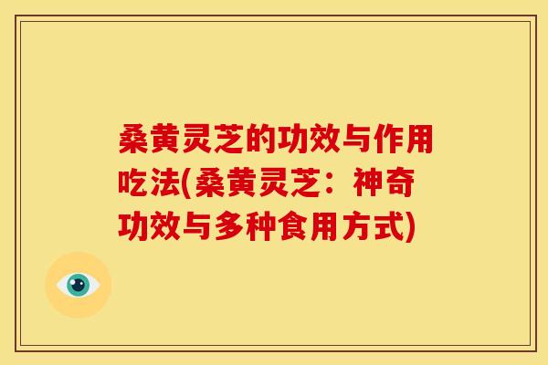 桑黄灵芝的功效与作用吃法(桑黄灵芝:神奇功效与多种食用方式)