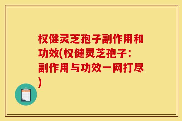 权健灵芝孢子副作用和功效(权健灵芝孢子:副作用与功效一网打尽)