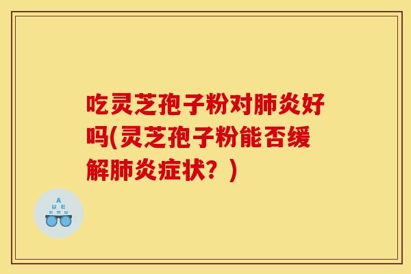 吃灵芝孢子粉对肺炎好吗(灵芝孢子粉能否缓解肺炎症状?)