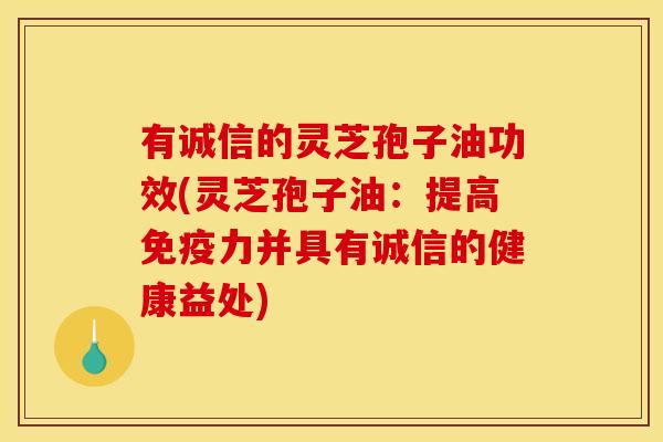 有诚信的灵芝孢子油功效(灵芝孢子油：提高免疫力并具有诚信的健康益处)