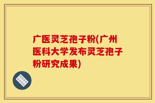 广医灵芝孢子粉(广州医科大学发布灵芝孢子粉研究成果)