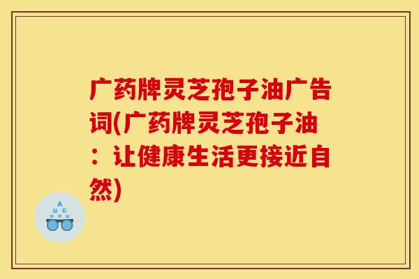 广药牌灵芝孢子油广告词(广药牌灵芝孢子油：让健康生活更接近自然)