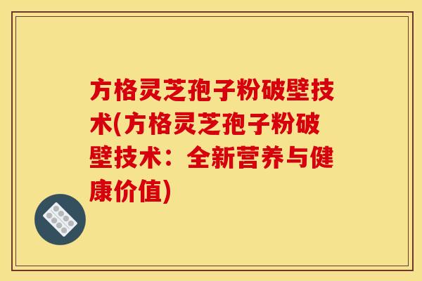 方格灵芝孢子粉破壁技术(方格灵芝孢子粉破壁技术：全新营养与健康价值)