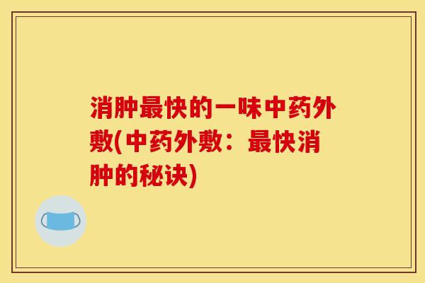 消肿最快的一味中药外敷(中药外敷:最快消肿的秘诀)
