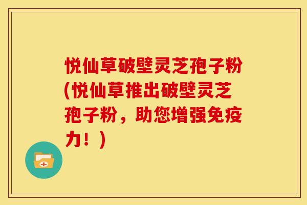 悦仙草破壁灵芝孢子粉(悦仙草推出破壁灵芝孢子粉，助您增强免疫力！)