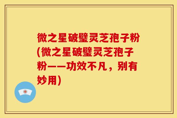 微之星破璧灵芝孢子粉(微之星破璧灵芝孢子粉——功效不凡，别有妙用)