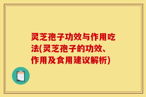 灵芝孢子功效与作用吃法(灵芝孢子的功效、作用及食用建议解析)