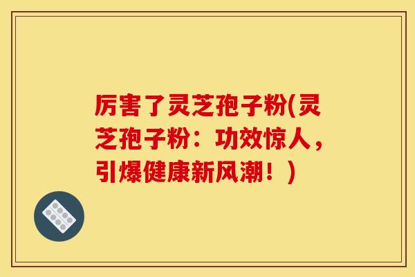 厉害了灵芝孢子粉(灵芝孢子粉:功效惊人,引爆健康新风潮!)