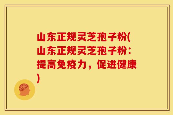 山东正规灵芝孢子粉(山东正规灵芝孢子粉：提高免疫力，促进健康)