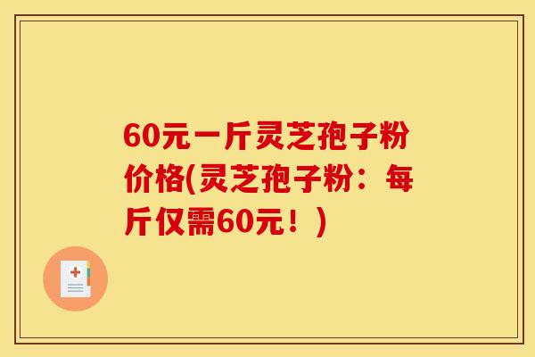 60元一斤灵芝孢子粉价格(灵芝孢子粉：每斤仅需60元！)