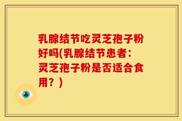 乳腺结节吃灵芝孢子粉好吗(乳腺结节患者:灵芝孢子粉是否适合食用?)
